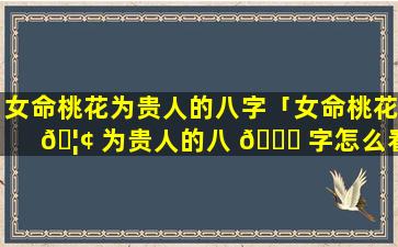 女命桃花为贵人的八字「女命桃花 🦢 为贵人的八 🐒 字怎么看」